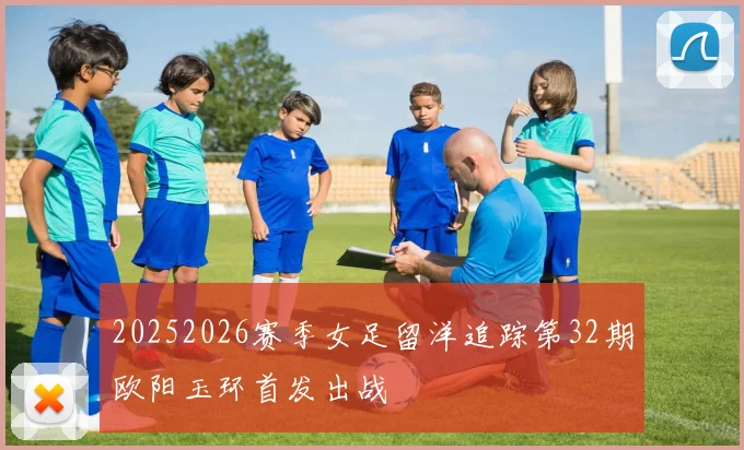 20252026赛季女足留洋追踪第32期欧阳玉环首发出战