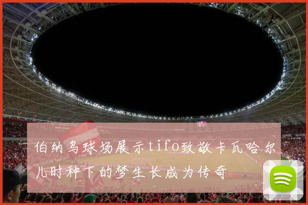 伯纳乌球场展示tifo致敬卡瓦哈尔儿时种下的梦生长成为传奇
