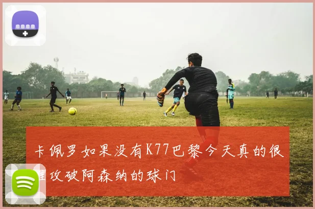 卡佩罗如果没有K77巴黎今天真的很难攻破阿森纳的球门