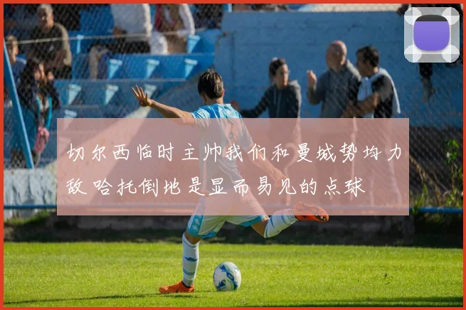 切尔西临时主帅我们和曼城势均力敌 哈托倒地是显而易见的点球