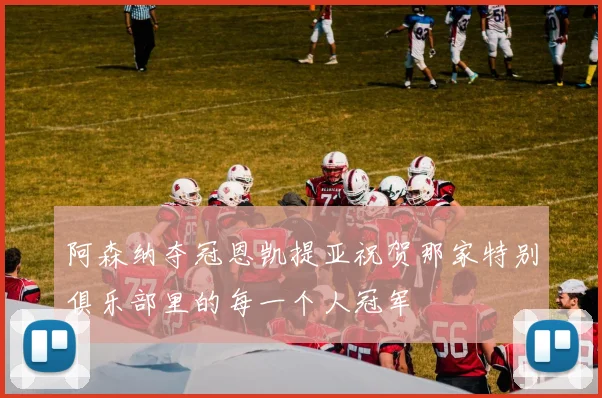 阿森纳夺冠恩凯提亚祝贺那家特别俱乐部里的每一个人冠军